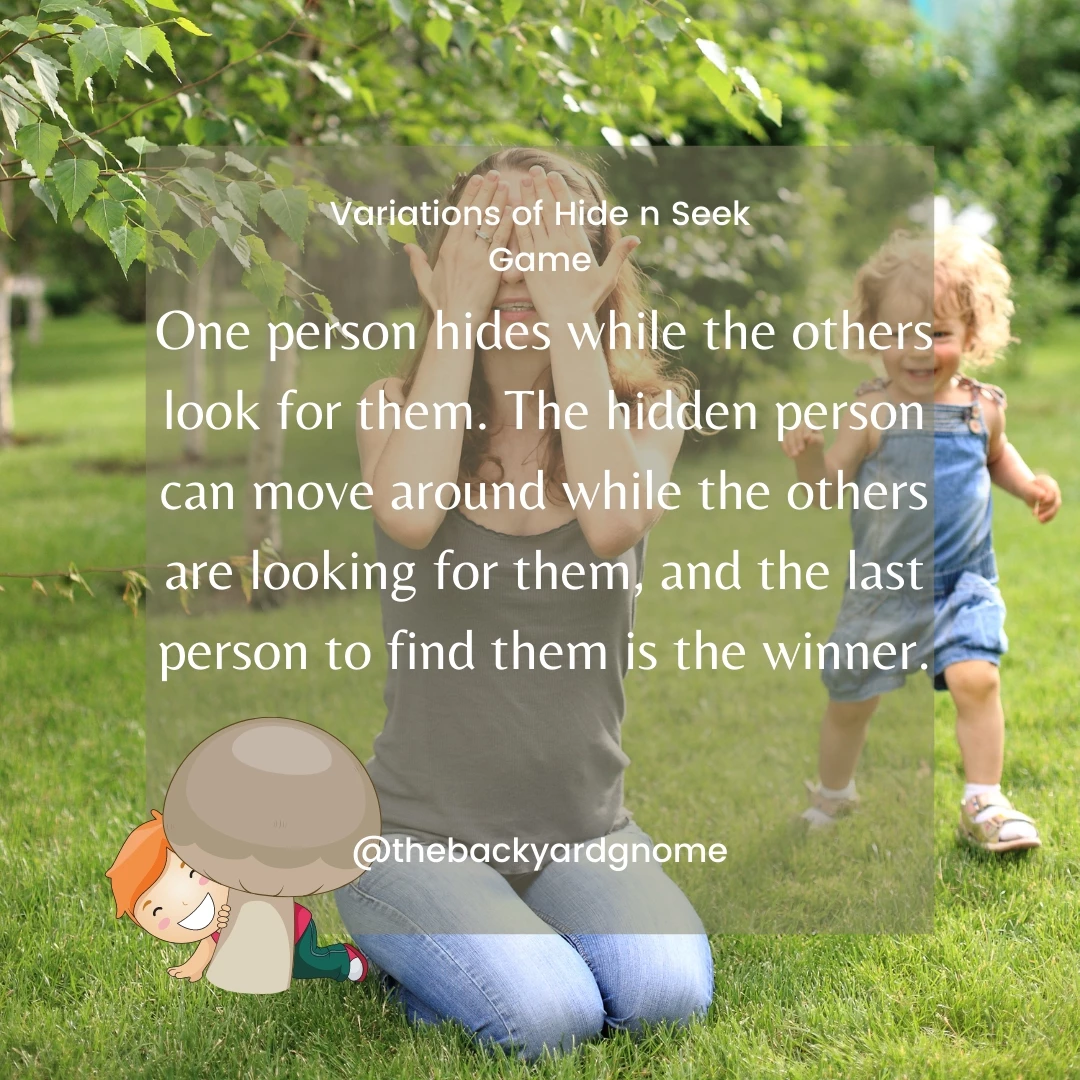 One person hides while the others look for them. The hidden person can move around while the others are looking for them, and the last person to find them is the winner.