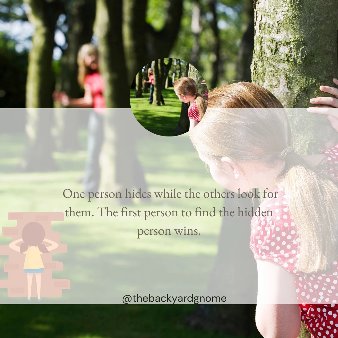 One person hides while the others look for them. The first person to find the hidden person wins.